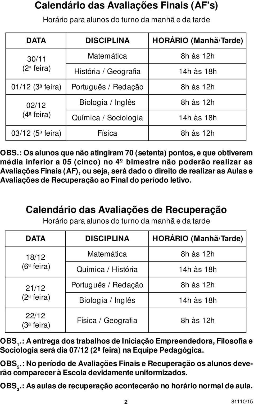 : Os alunos que não atingiram 70 (setenta) pontos, e que obtiverem média inferior a 05 (cinco) no 4º bimestre não poderão realizar as Avaliações Finais (AF), ou seja, será dado o direito de realizar