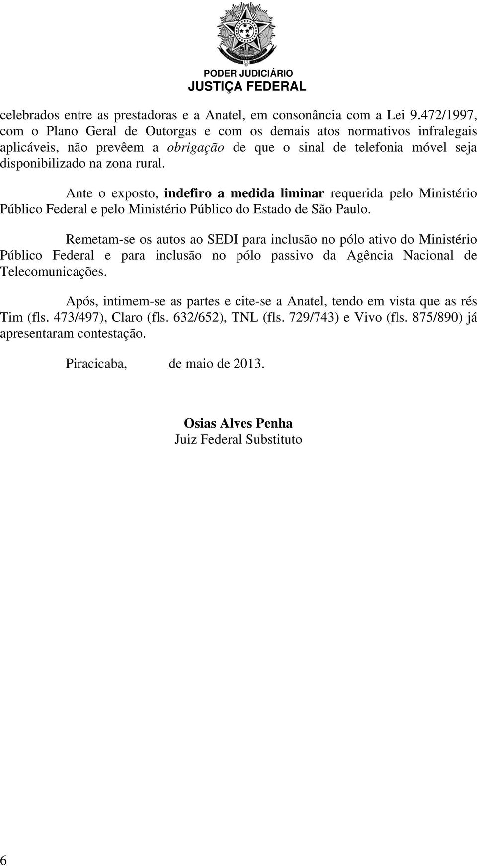 Ante o exposto, indefiro a medida liminar requerida pelo Ministério Público Federal e pelo Ministério Público do Estado de São Paulo.