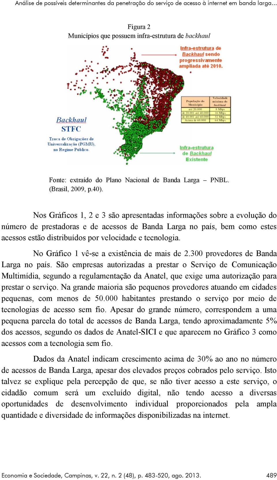 Nos Gráficos 1, 2 e 3 são apresentadas informações sobre a evolução do número de prestadoras e de acessos de Banda Larga no país, bem como estes acessos estão distribuídos por velocidade e tecnologia.