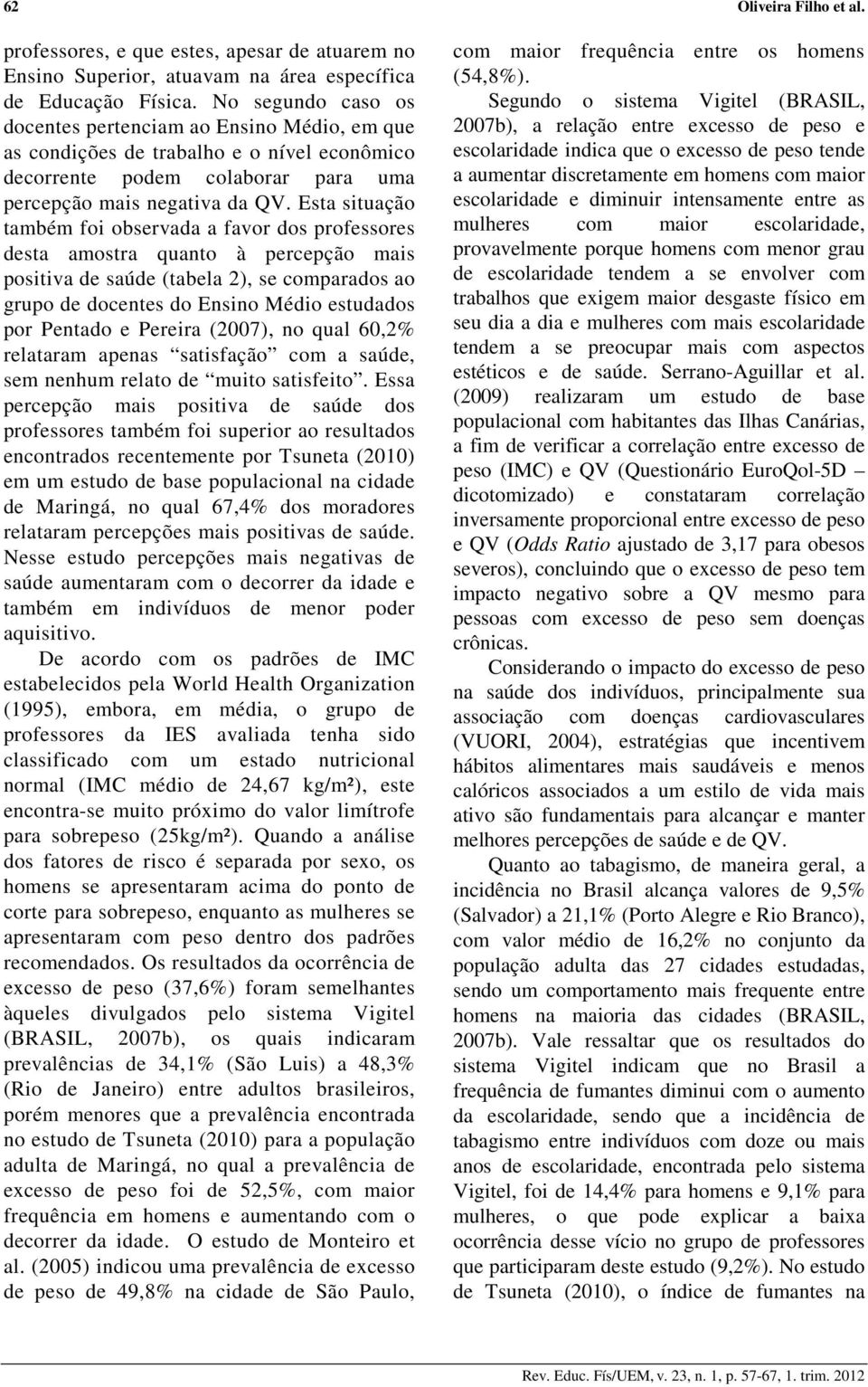 Esta situação também foi observada a favor dos professores desta amostra quanto à percepção mais positiva de saúde (tabela 2), se comparados ao grupo de docentes do Ensino Médio estudados por Pentado