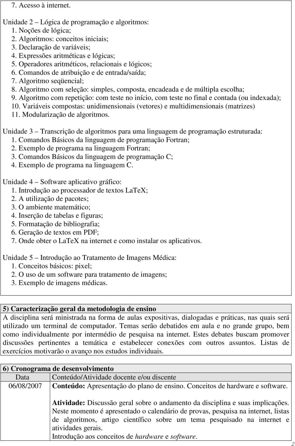 Algoritmo com repetição: com teste no início, com teste no final e contada (ou indexada); 10. Variáveis compostas: unidimensionais (vetores) e multidimensionais (matrizes) 11.