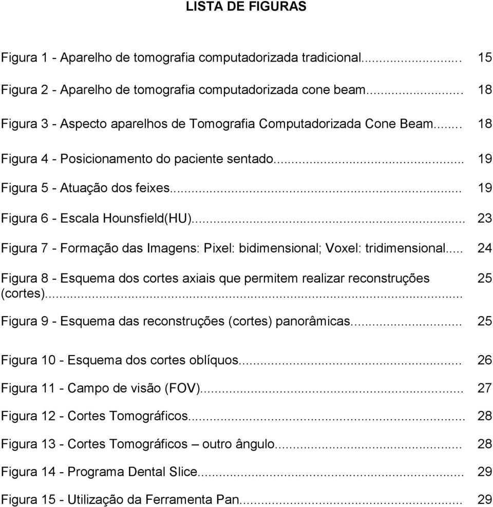 .. 23 Figura 7 - Formação das Imagens: Pixel: bidimensional; Voxel: tridimensional... 24 Figura 8 - Esquema dos cortes axiais que permitem realizar reconstruções (cortes).