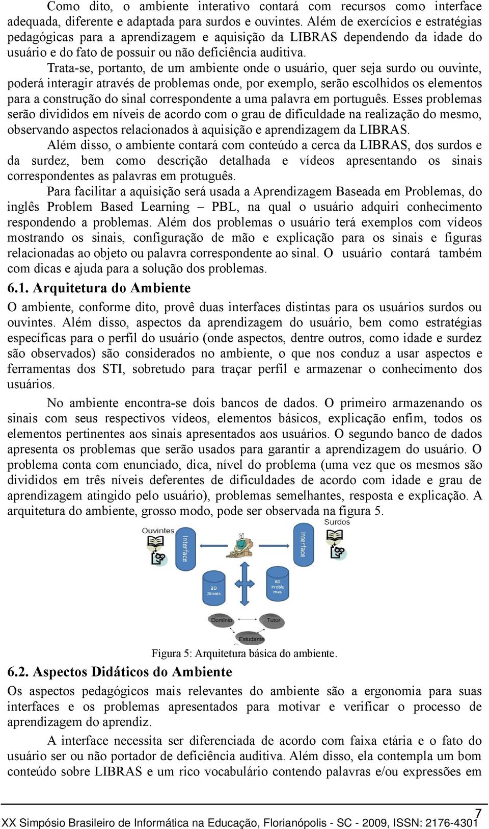 Trata-se, portanto, de um ambiente onde o usuário, quer seja surdo ou ouvinte, poderá interagir através de problemas onde, por exemplo, serão escolhidos os elementos para a construção do sinal