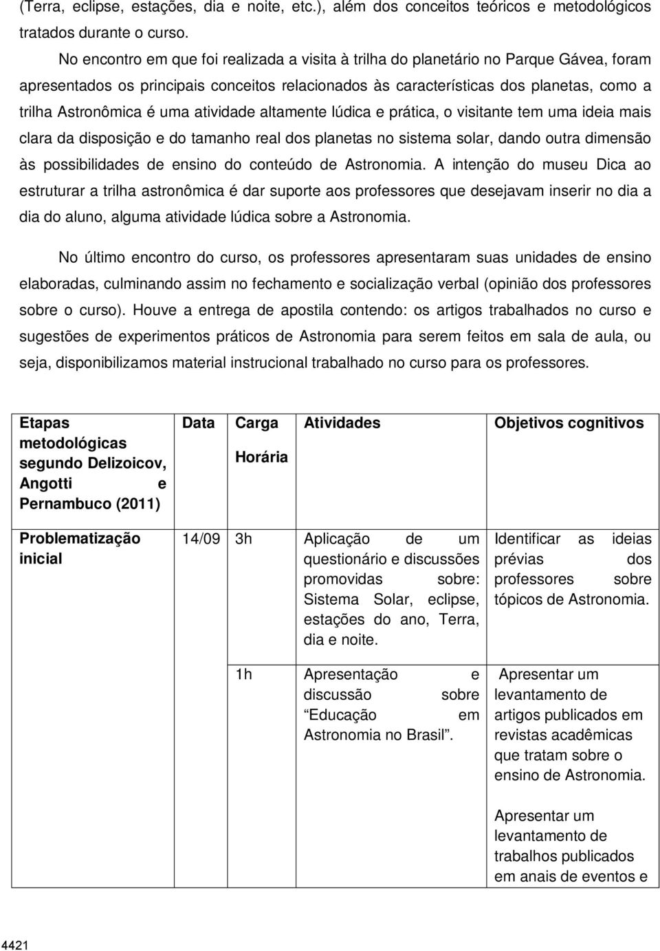 uma atividade altamente lúdica e prática, o visitante tem uma ideia mais clara da disposição e do tamanho real dos planetas no sistema solar, dando outra dimensão às possibilidades de ensino do