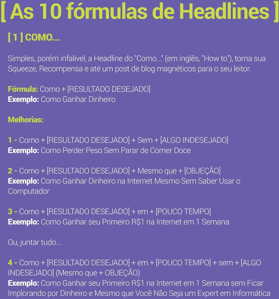 [RESULTADO DESEJADO] + Mesmo que + [OBJEÇÃO] Exemplo: Como Ganhar Dinheiro na Internet Mesmo Sem Saber Usar o Computador 3 - Como + [RESULTADO DESEJADO] + em + [POUCO TEMPO] Exemplo: Como Ganhar seu