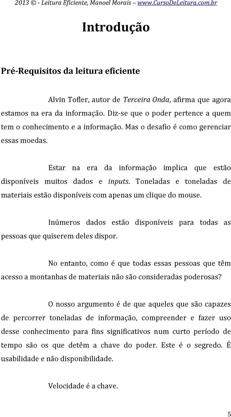 Toneladas e toneladas de materiais estão disponíveis com apenas um clique do mouse. Inúmeros dados estão disponíveis para todas as pessoas que quiserem deles dispor.