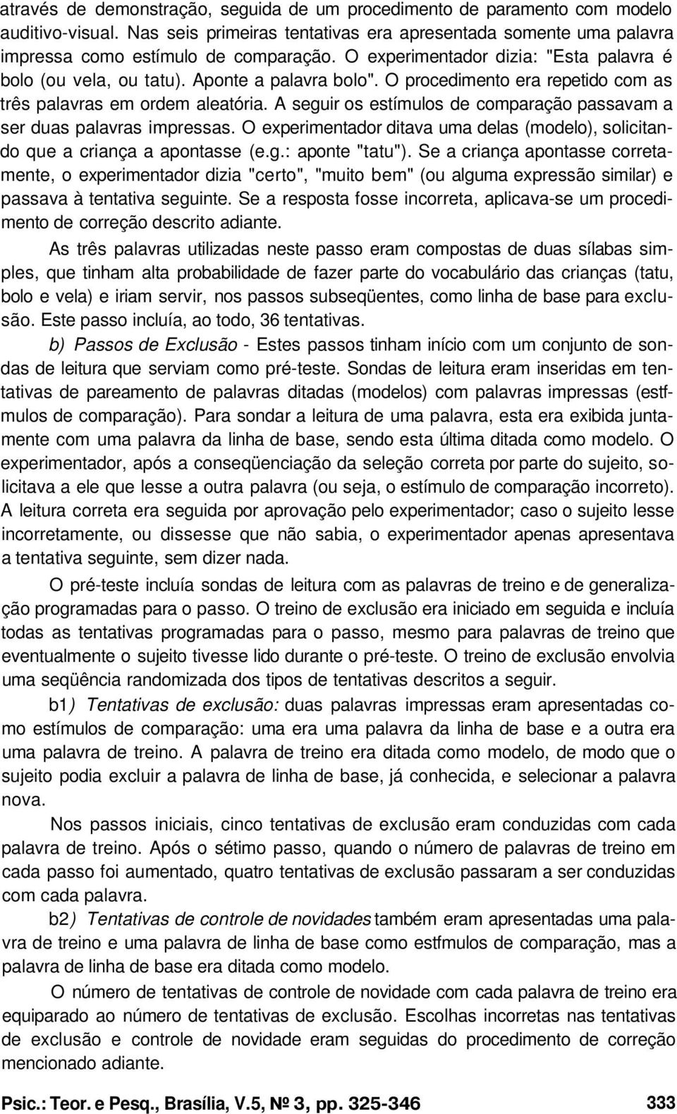 A seguir os estímulos de comparação passavam a ser duas palavras impressas. O experimentador ditava uma delas (modelo), solicitando que a criança a apontasse (e.g.: aponte "tatu").