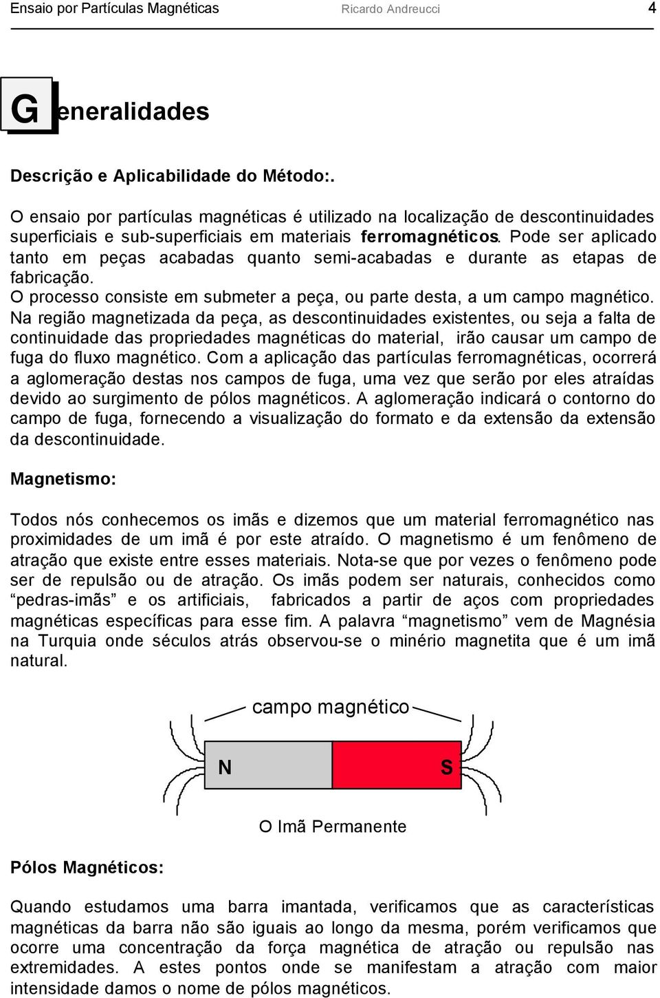 Pode ser aplicado tanto em peças acabadas quanto semi-acabadas e durante as etapas de fabricação. O processo consiste em submeter a peça, ou parte desta, a um campo magnético.