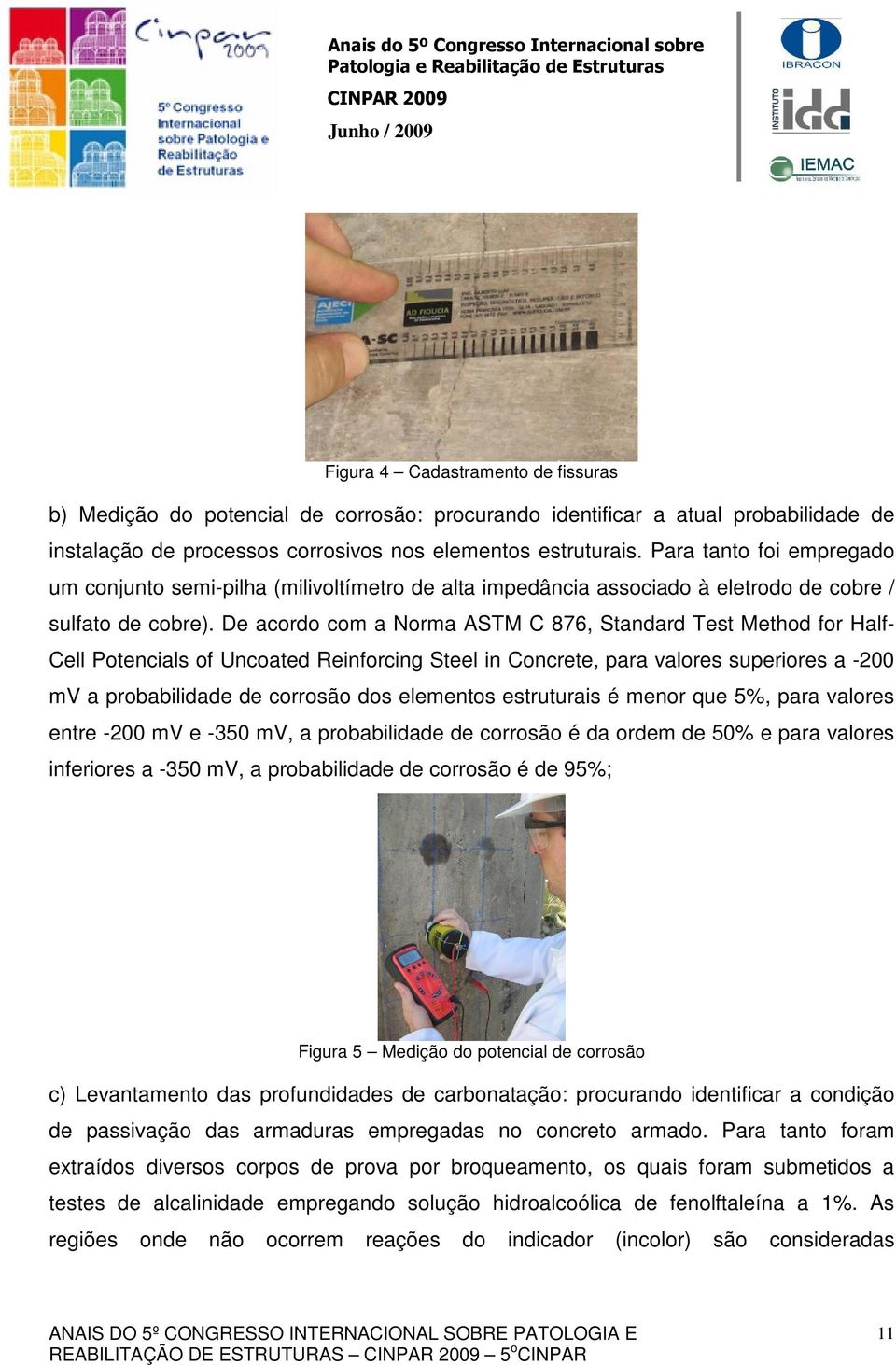 De acordo com a Norma ASTM C 876, Standard Test Method for Half- Cell Potencials of Uncoated Reinforcing Steel in Concrete, para valores superiores a -200 mv a probabilidade de corrosão dos elementos