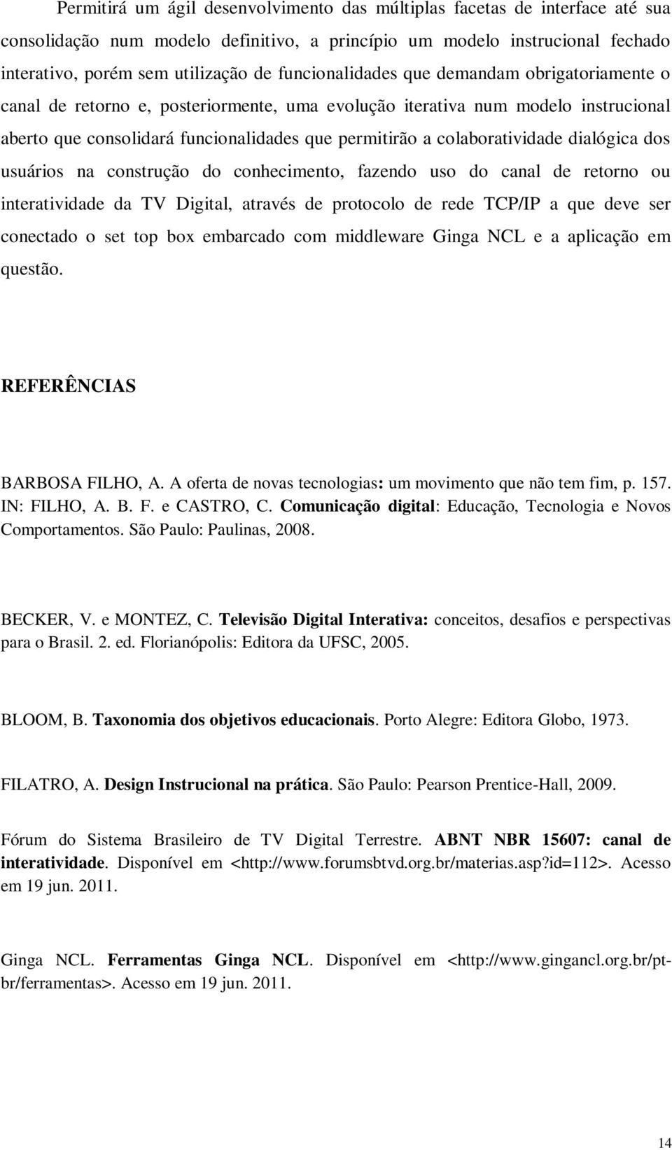 colaboratividade dialógica dos usuários na construção do conhecimento, fazendo uso do canal de retorno ou interatividade da TV Digital, através de protocolo de rede TCP/IP a que deve ser conectado o