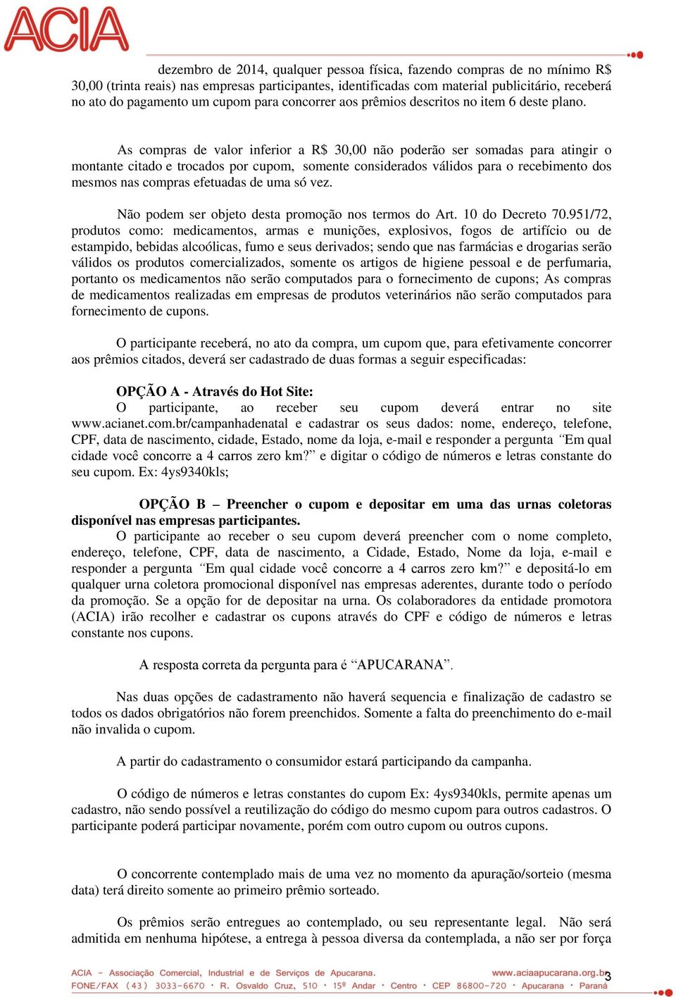 As compras de valor inferior a R$ 30,00 não poderão ser somadas para atingir o montante citado e trocados por cupom, somente considerados válidos para o recebimento dos mesmos nas compras efetuadas