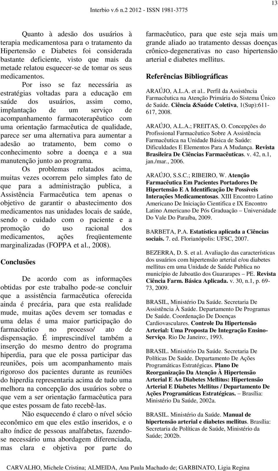 Por isso se faz necessária as estratégias voltadas para a educação em saúde dos usuários, assim como, implantação de um serviço de acompanhamento farmacoterapêutico com uma orientação farmacêutica de