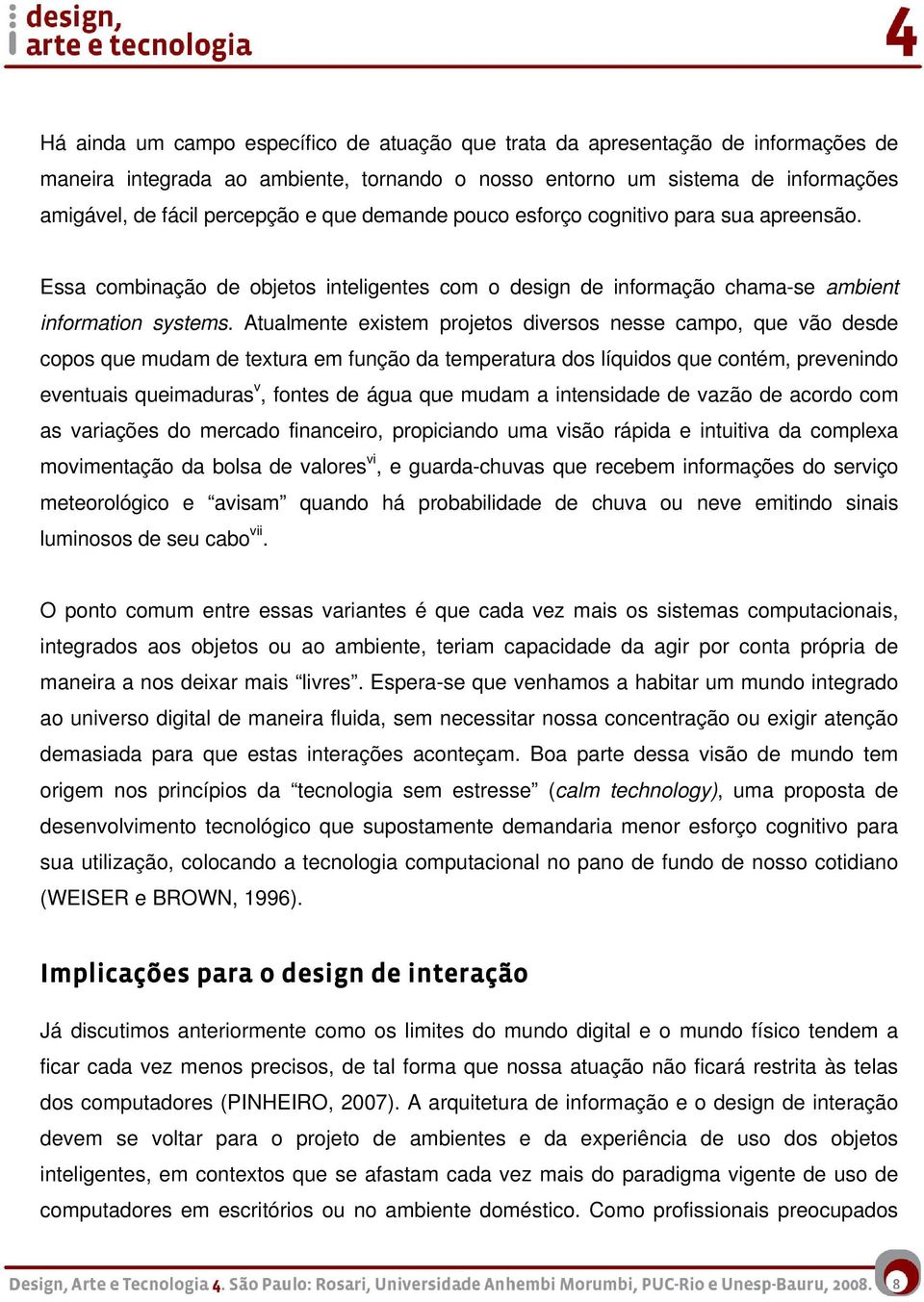 Atualmente existem projetos diversos nesse campo, que vão desde copos que mudam de textura em função da temperatura dos líquidos que contém, prevenindo eventuais queimaduras v, fontes de água que