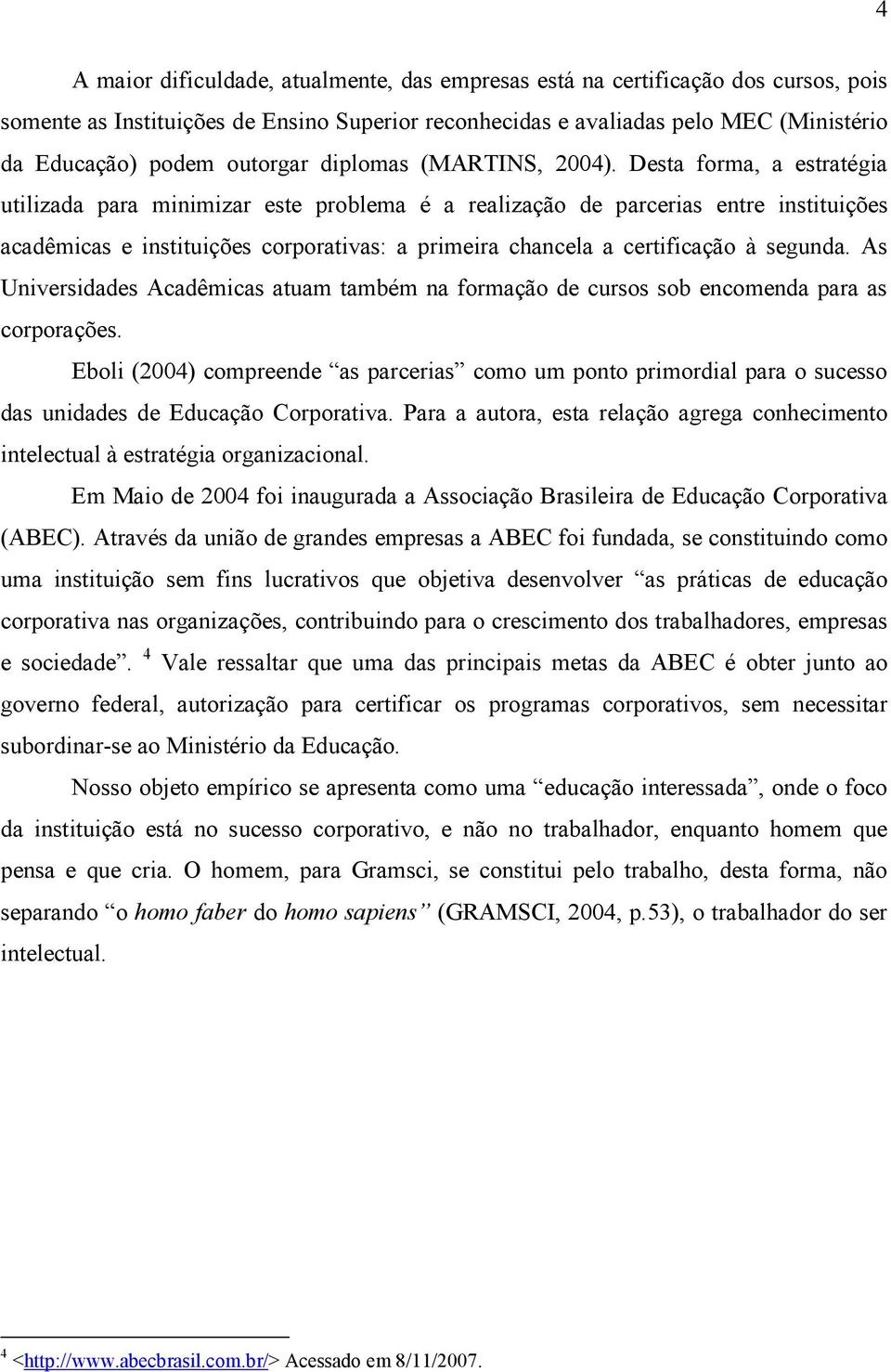 Desta forma, a estratégia utilizada para minimizar este problema é a realização de parcerias entre instituições acadêmicas e instituições corporativas: a primeira chancela a certificação à segunda.