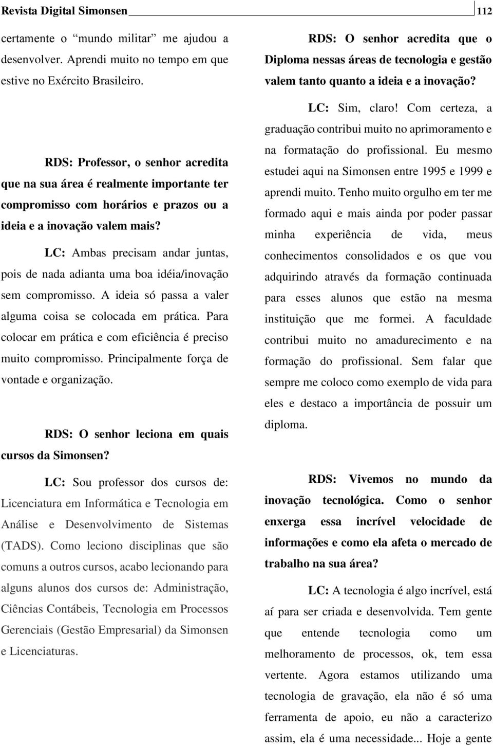 LC: Ambas precisam andar juntas, pois de nada adianta uma boa idéia/inovação sem compromisso. A ideia só passa a valer alguma coisa se colocada em prática.