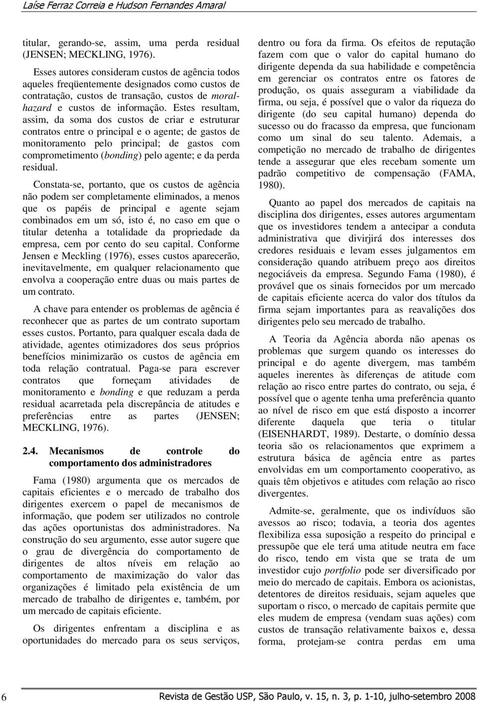 Estes resultam, assim, da soma dos custos de criar e estruturar contratos entre o principal e o agente; de gastos de monitoramento pelo principal; de gastos com comprometimento (bonding) pelo agente;