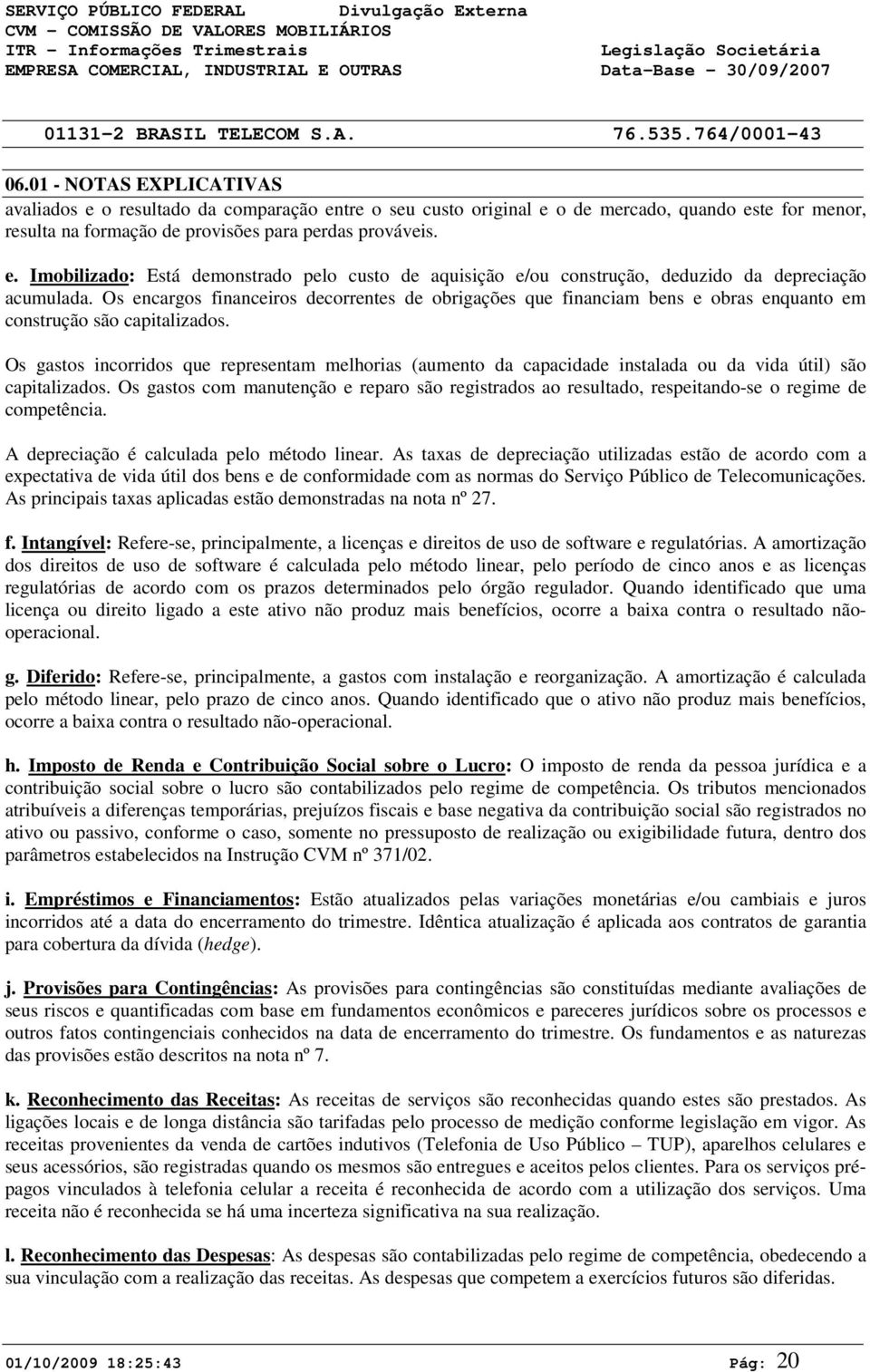 Os gastos incorridos que representam melhorias (aumento da capacidade instalada ou da vida útil) são capitalizados.