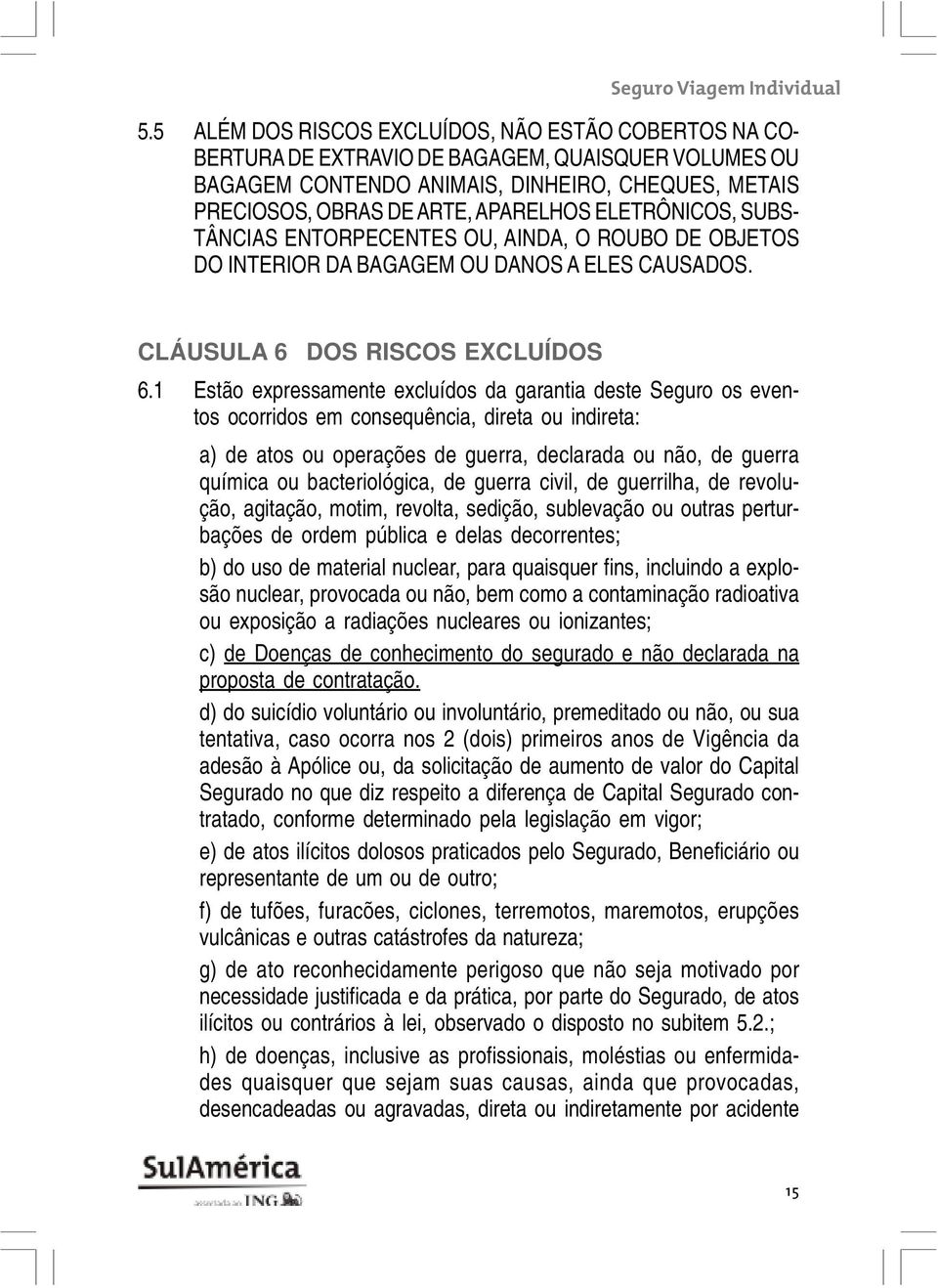 1 Estão expressamente excluídos da garantia deste Seguro os eventos ocorridos em consequência, direta ou indireta: a) de atos ou operações de guerra, declarada ou não, de guerra química ou