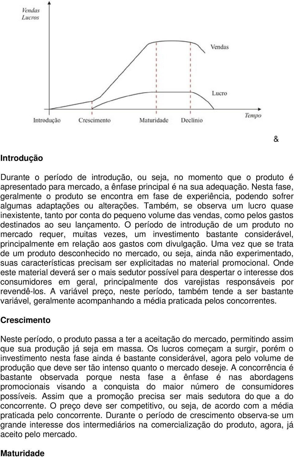 Também, se observa um lucro quase inexistente, tanto por conta do pequeno volume das vendas, como pelos gastos destinados ao seu lançamento.