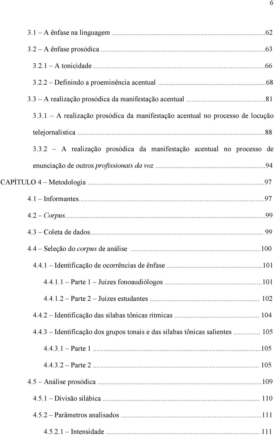 3 Coleta de dados... 99 4.4 Seleção do corpus de análise...100 4.4.1 Identificação de ocorrências de ênfase...101 4.4.1.1 Parte 1 Juízes fonoaudiólogos...101 4.4.1.2 Parte 2 Juízes estudantes... 102 4.