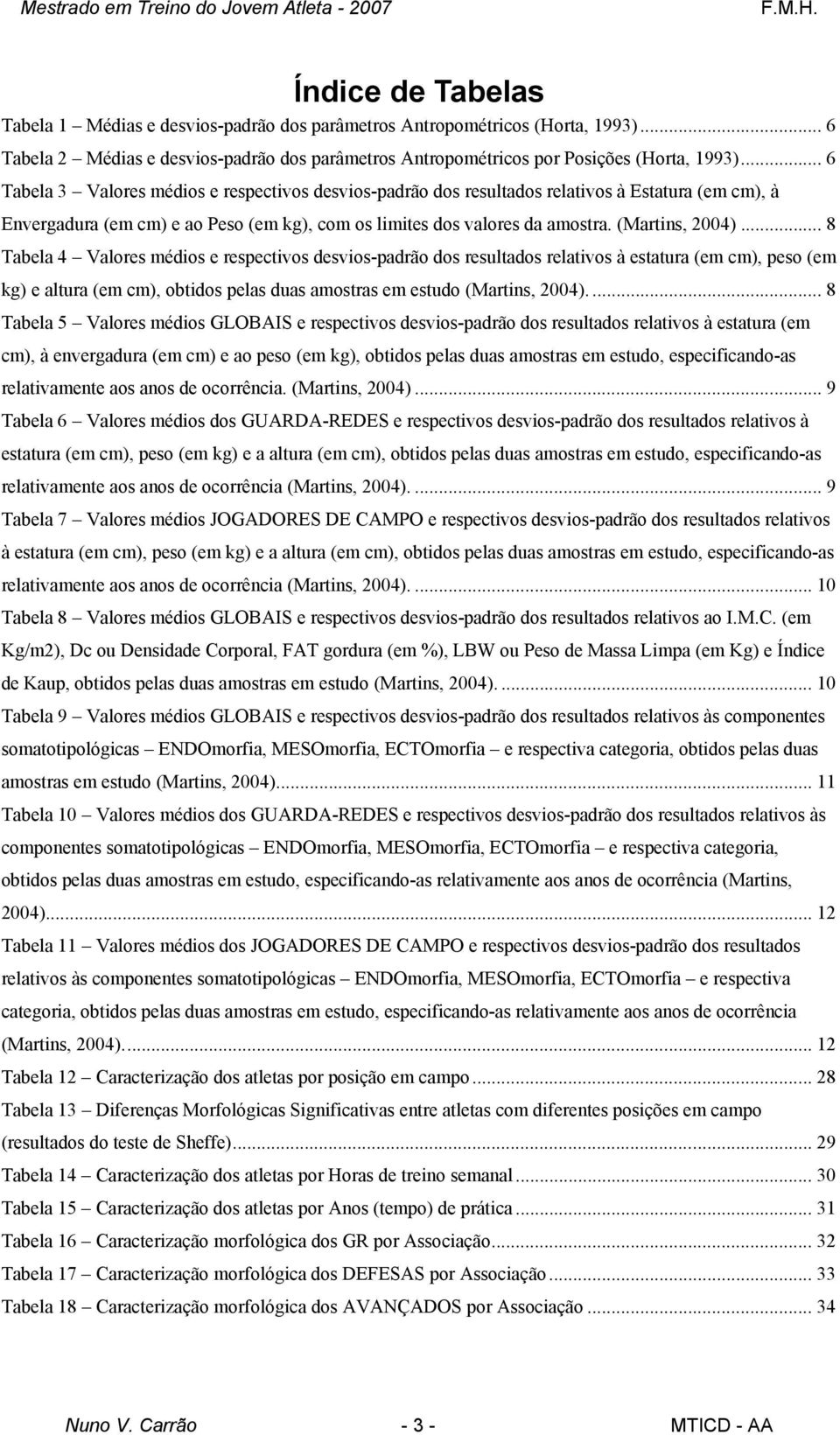 .. 8 Tabela 4 Valores médios e respectivos desvios-padrão dos resultados relativos à estatura (em cm), peso (em kg) e altura (em cm), obtidos pelas duas amostras em estudo (Martins, 2004).