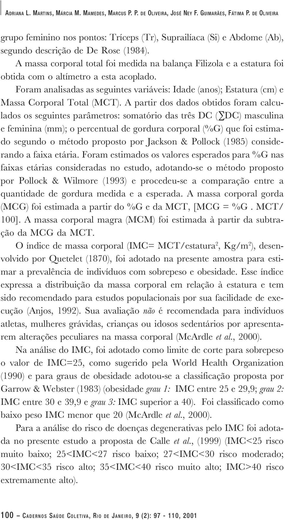 A massa corporal total foi medida na balança Filizola e a estatura foi obtida com o altímetro a esta acoplado.