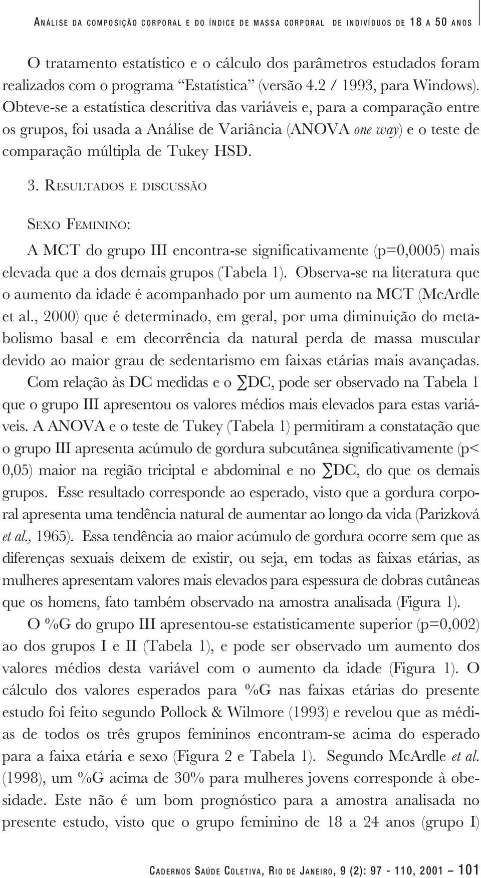 Obteve-se a estatística descritiva das variáveis e, para a comparação entre os grupos, foi usada a Análise de Variância (ANOVA one way) e o teste de comparação múltipla de Tukey HSD. 3.