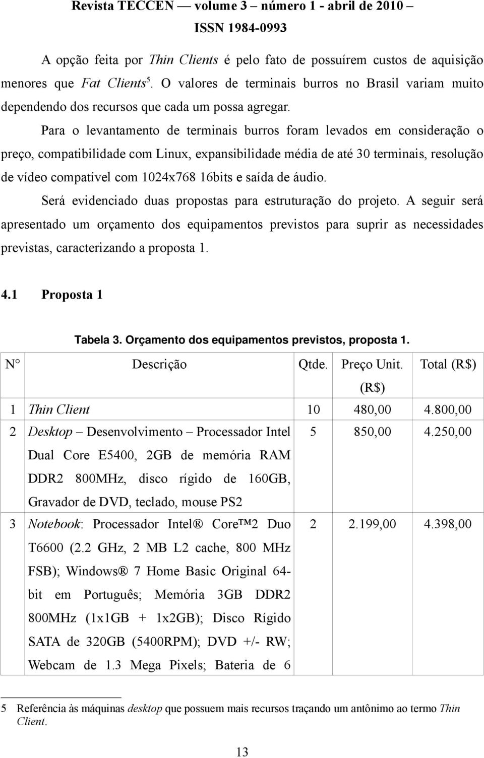 Para o levantamento de terminais burros foram levados em consideração o preço, compatibilidade com Linux, expansibilidade média de até 30 terminais, resolução de vídeo compatível com 1024x768 16bits