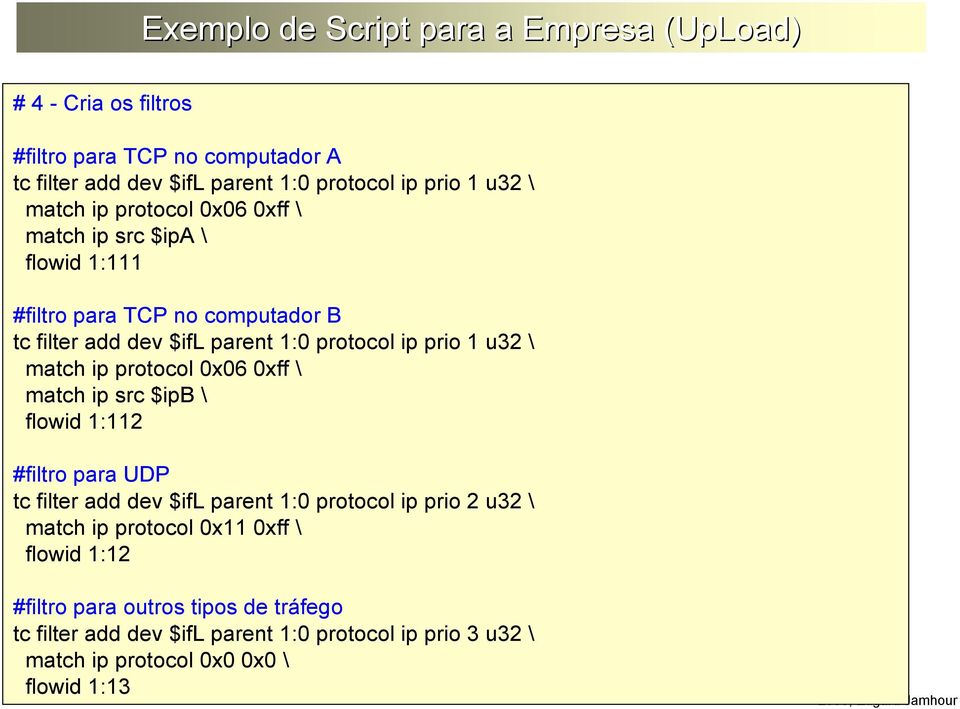 \ match ip protocol 0x06 0xff \ match ip src $ipb \ flowid 1:112 #filtro para UDP tc filter add dev $ifl parent 1:0 protocol ip prio 2 u32 \ match ip protocol