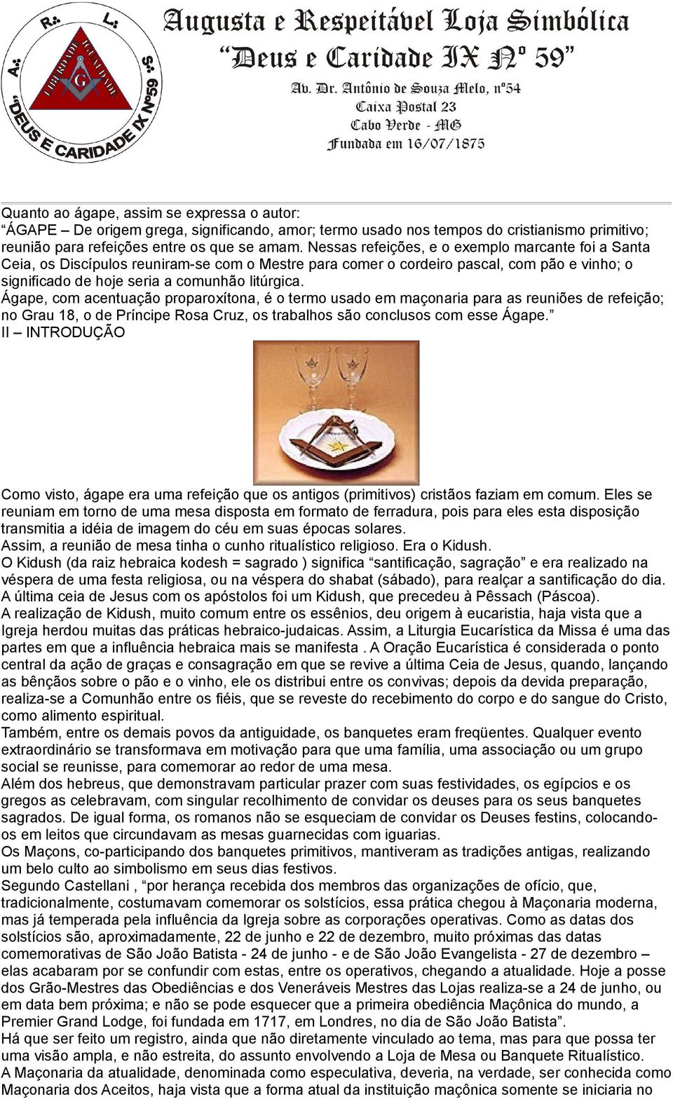 Ágape, com acentuação proparoxítona, é o termo usado em maçonaria para as reuniões de refeição; no Grau 18, o de Príncipe Rosa Cruz, os trabalhos são conclusos com esse Ágape.