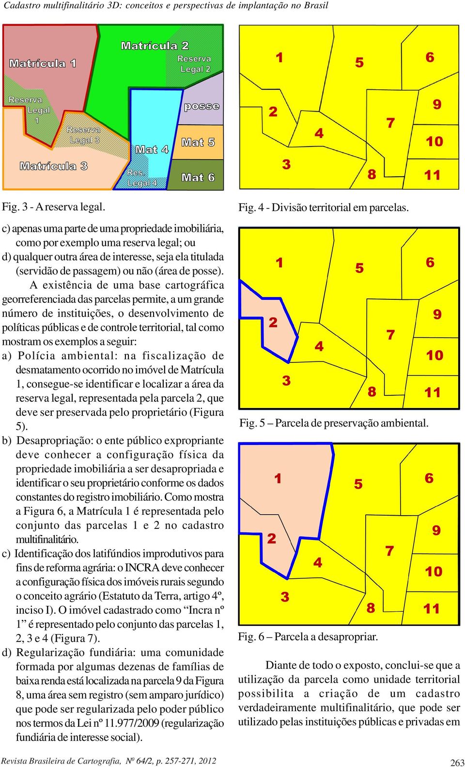 A existência de uma base cartográfica georreferenciada das parcelas permite, a um grande número de instituições, o desenvolvimento de políticas públicas e de controle territorial, tal como mostram os