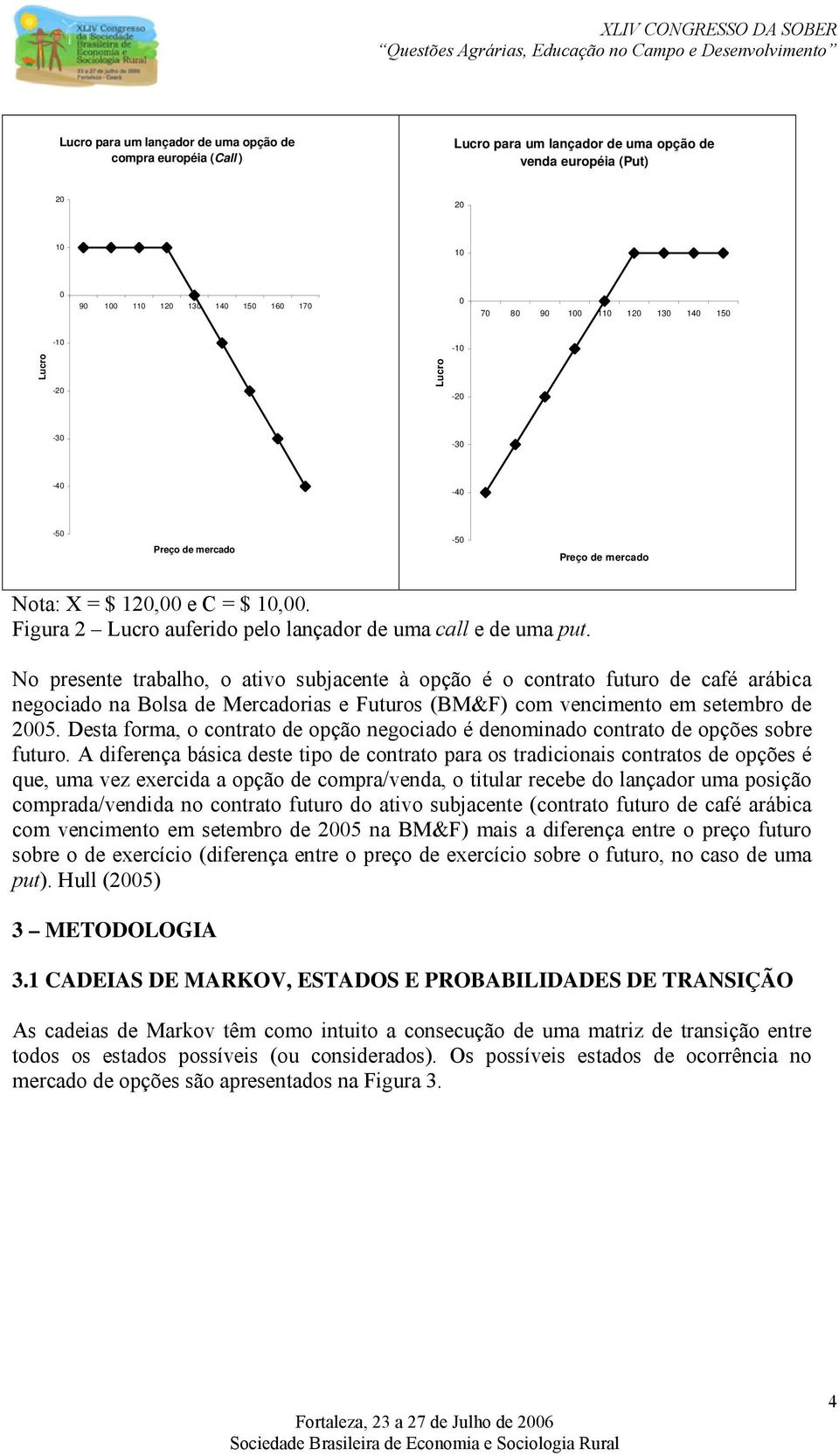 No resente trabalho, o ativo subjacente à oção é o contrato futuro de café arábica negociado na Bolsa de Mercadorias e Futuros (BM&F) com vencimento em setembro de 005.