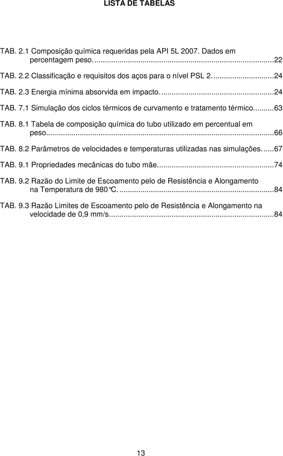 ..67 TAB. 9.1 Propriedades mecânicas do tubo mãe...74 TAB. 9.2 Razão do Limite de Escoamento pelo de Resistência e Alongamento na Temperatura de 980 C....84 TAB. 9.3 Razão Limites de Escoamento pelo de Resistência e Alongamento na velocidade de 0,9 mm/s.