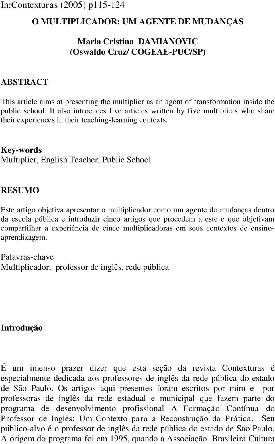 Key-words Multiplier, English Teacher, Public School RESUMO Este artigo objetiva apresentar o multiplicador como um agente de mudanças dentro da escola pública e introduzir cinco artigos que procedem