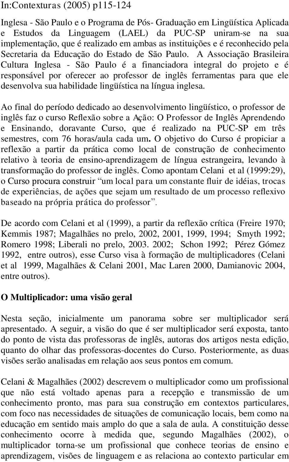 A Associação Brasileira Cultura Inglesa - São Paulo é a financiadora integral do projeto e é responsável por oferecer ao professor de inglês ferramentas para que ele desenvolva sua habilidade