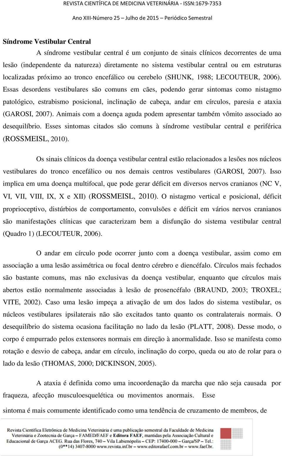 Essas desordens vestibulares são comuns em cães, podendo gerar sintomas como nistagmo patológico, estrabismo posicional, inclinação de cabeça, andar em círculos, paresia e ataxia (GAROSI, 2007).