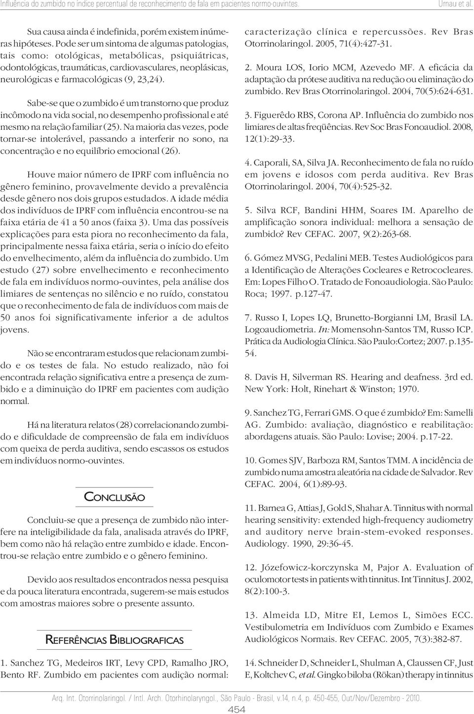 Sabe-se que o zumbido é um transtorno que produz incômodo na vida social, no desempenho profissional e até mesmo na relação familiar (25).