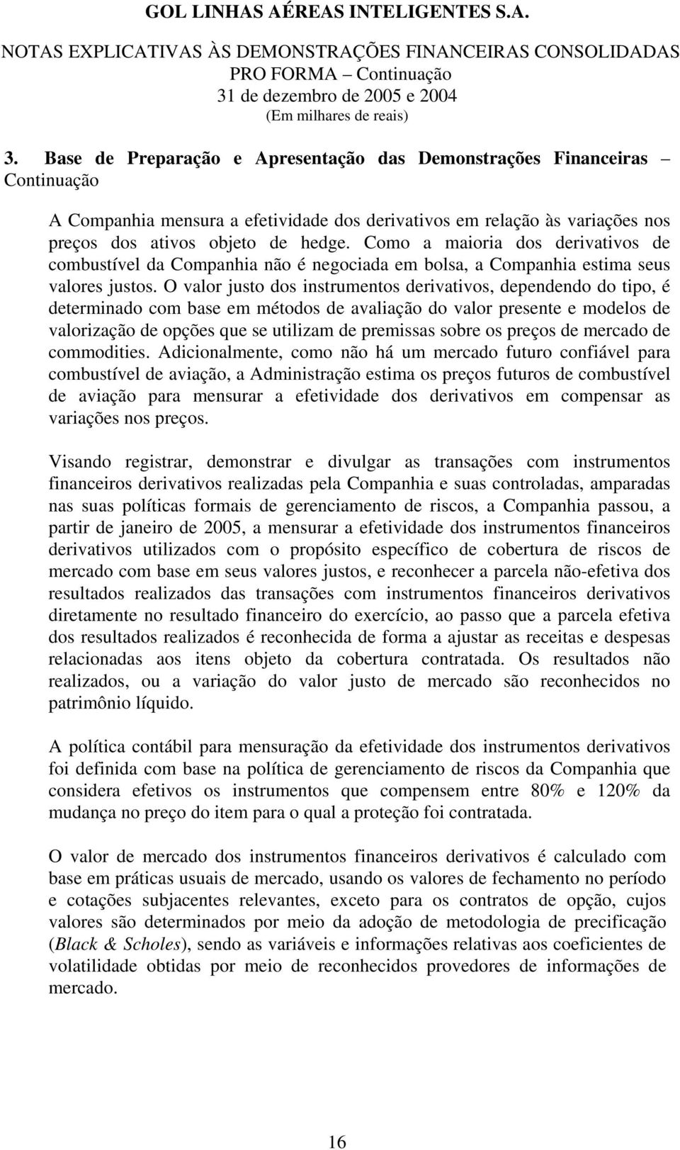 O valor justo dos instrumentos derivativos, dependendo do tipo, é determinado com base em métodos de avaliação do valor presente e modelos de valorização de opções que se utilizam de premissas sobre