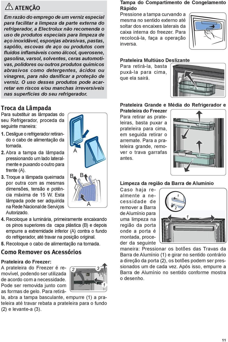 abrasivos como detergentes, ácidos ou vinagres, para não danificar a proteção de verniz. O uso desses produtos pode acarretar em riscos e/ou manchas irreversíveis nas superfícies do seu refrigerador.