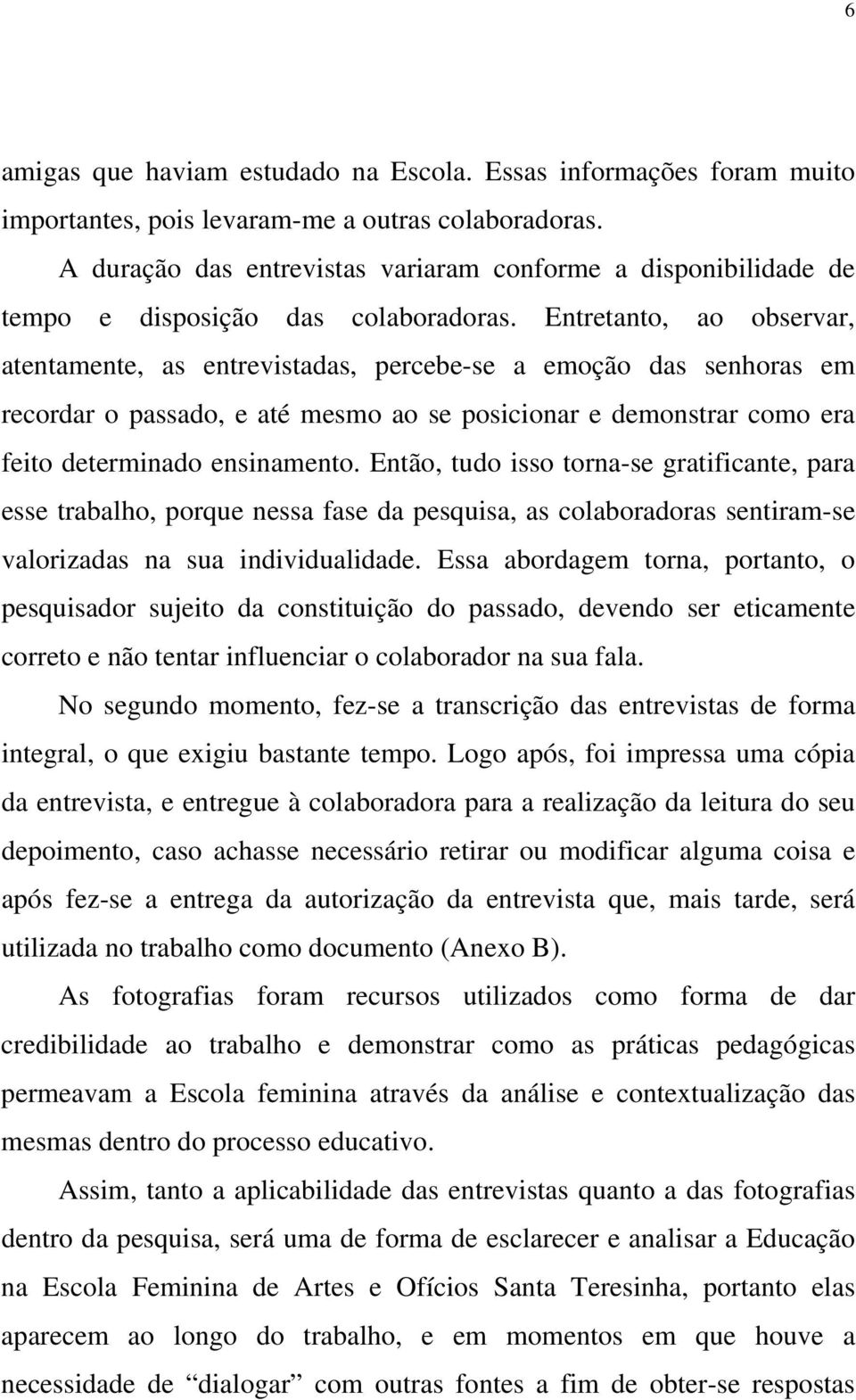 Entretanto, ao observar, atentamente, as entrevistadas, percebe-se a emoção das senhoras em recordar o passado, e até mesmo ao se posicionar e demonstrar como era feito determinado ensinamento.