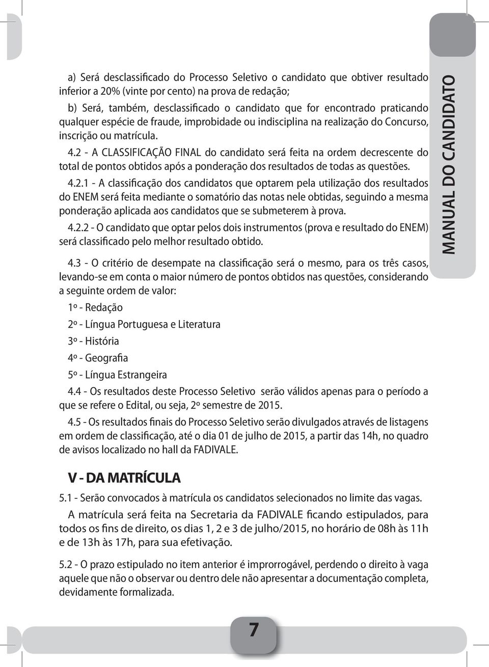 2 - A CLASSIFICAÇÃO FINAL do candidato será feita na ordem decrescente do total de pontos obtidos após a ponderação dos resultados de todas as questões. 4.2.1 - A classificação dos candidatos que