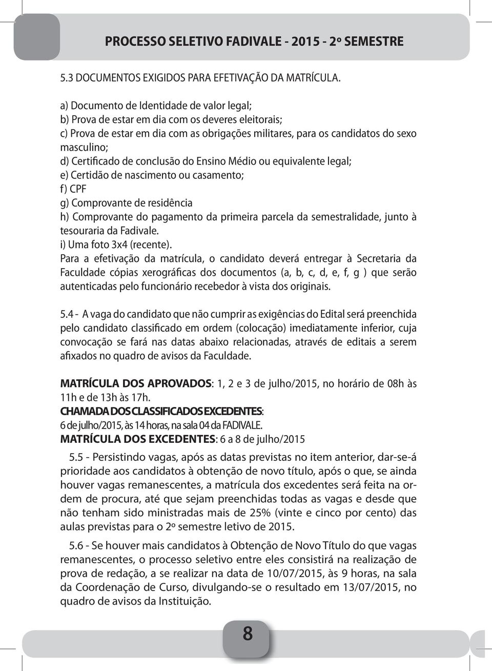 Certificado de conclusão do Ensino Médio ou equivalente legal; e) Certidão de nascimento ou casamento; f) CPF g) Comprovante de residência h) Comprovante do pagamento da primeira parcela da