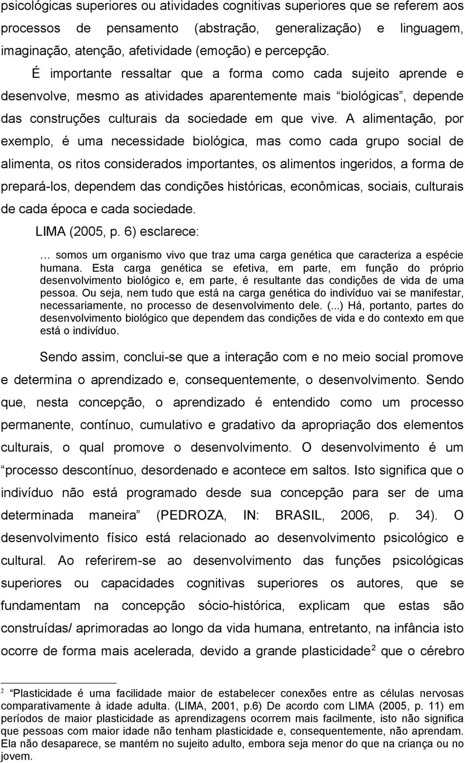 A alimentação, por exemplo, é uma necessidade biológica, mas como cada grupo social de alimenta, os ritos considerados importantes, os alimentos ingeridos, a forma de prepará-los, dependem das