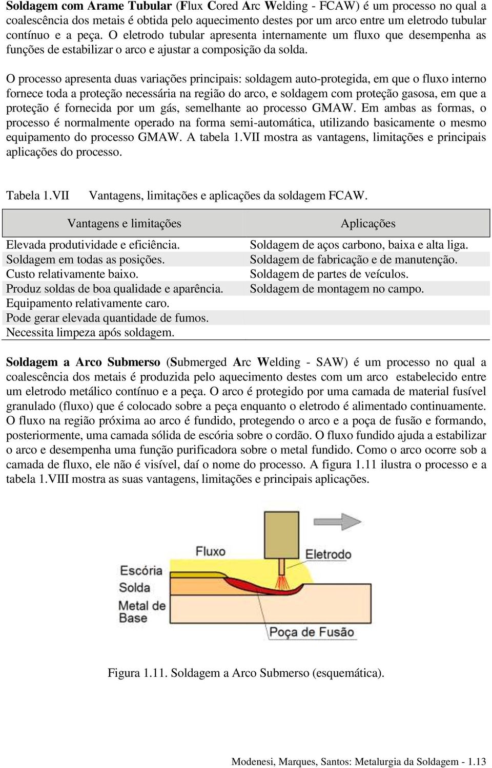 O processo apresenta duas variações principais: soldagem auto-protegida, em que o fluxo interno fornece toda a proteção necessária na região do arco, e soldagem com proteção gasosa, em que a proteção