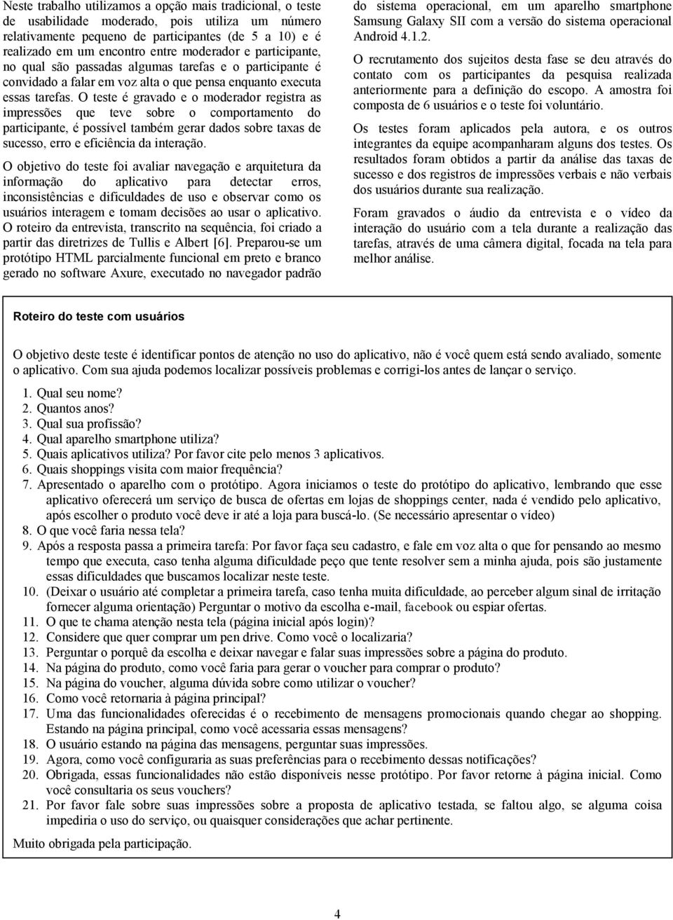 O teste é gravado e o moderador registra as impressões que teve sobre o comportamento do participante, é possível também gerar dados sobre taxas de sucesso, erro e eficiência da interação.