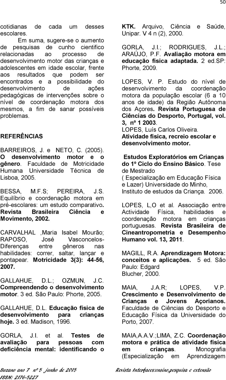 encontrados e a possibilidade do desenvolvimento de ações pedagógicas de intervenções sobre o nível de coordenação motora dos mesmos, a fim de sanar possíveis problemas. REFERÊNCIAS BARREIROS, J.