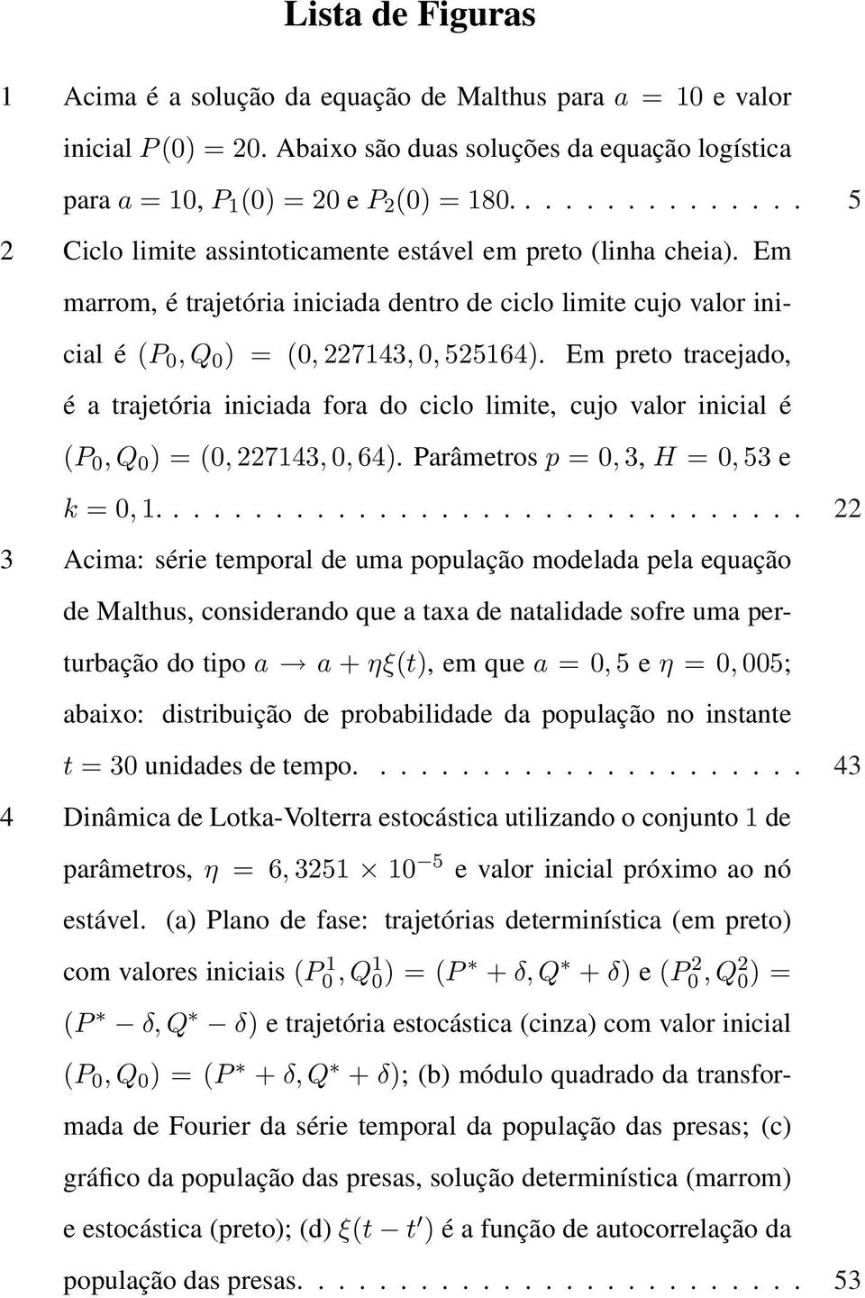 Em preto tracejado, é a trajetória iniciada fora do ciclo limite, cujo valor inicial é (P, Q ) = (, 227143,, 64). Parâmetros p =, 3, H =, 53 e k =, 1.