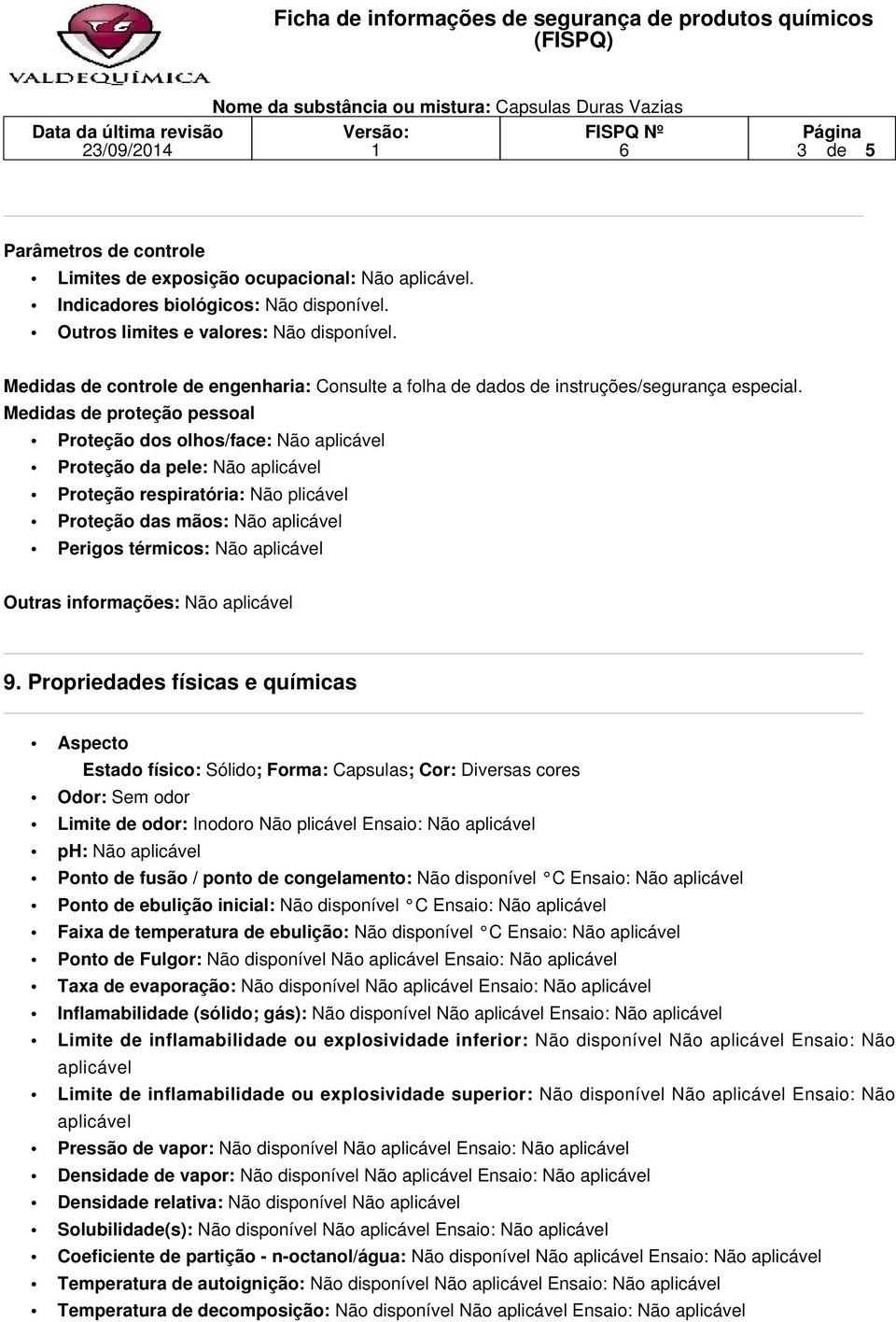 Medidas de proteção pessoal Proteção dos olhos/face: Não aplicável Proteção da pele: Não aplicável Proteção respiratória: Não plicável Proteção das mãos: Não aplicável Perigos térmicos: Não aplicável