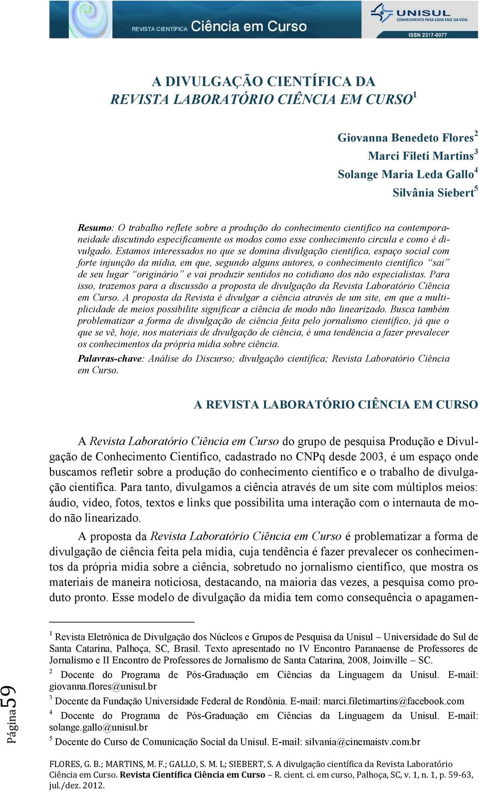 Estamos interessados no que se domina divulgação científica, espaço social com forte injunção da mídia, em que, segundo alguns autores, o conhecimento científico sai de seu lugar originário e vai