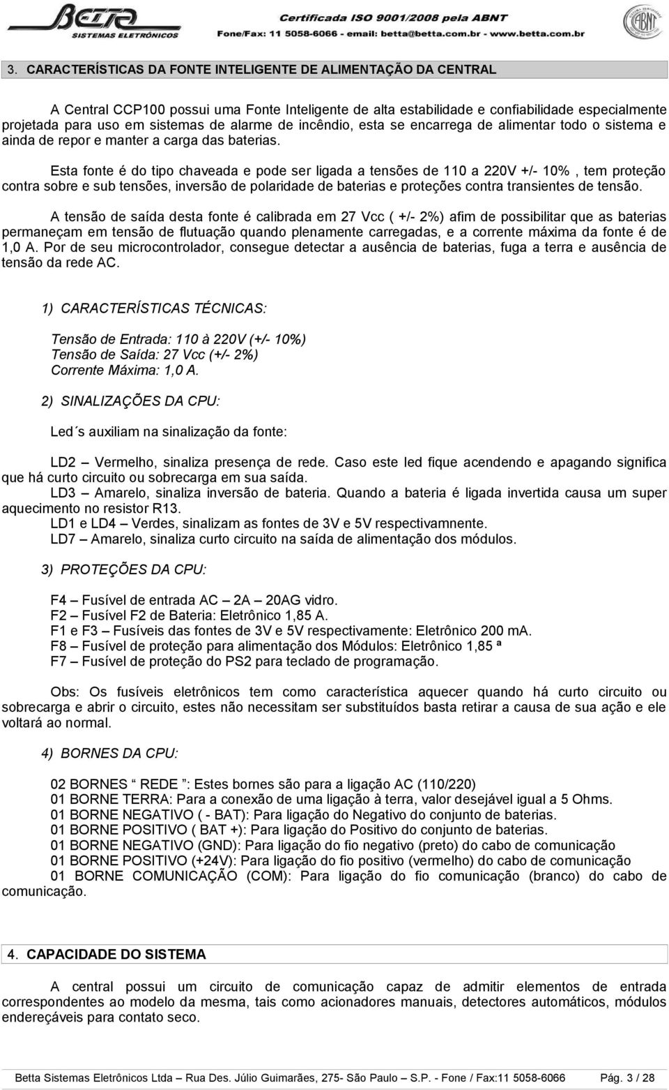 Esta fonte é do tipo chaveada e pode ser ligada a tensões de 110 a 220V +/- 10%, tem proteção contra sobre e sub tensões, inversão de polaridade de baterias e proteções contra transientes de tensão.